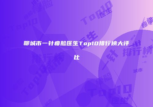 聊城市一针瘦脸医生Top10排行榜大评比