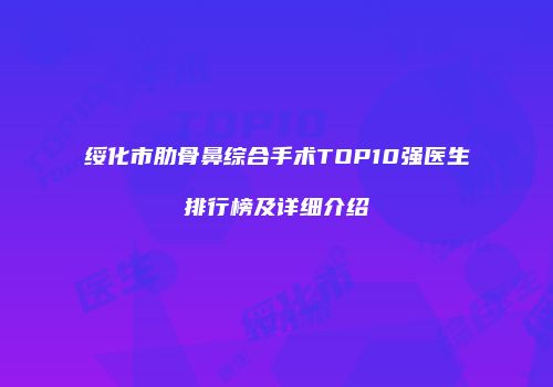 绥化市肋骨鼻综合手术TOP10强医生排行榜及详细介绍