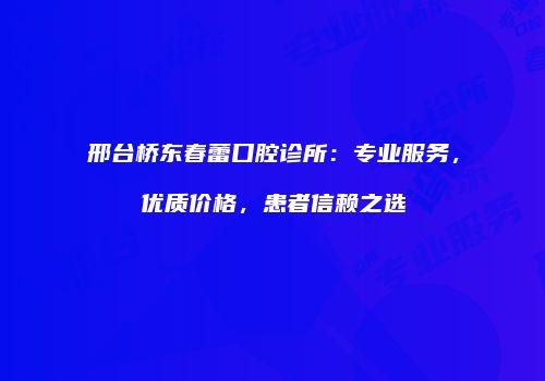 邢台桥东春蕾口腔诊所：专业服务，优质价格，患者信赖之选