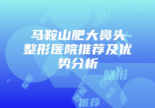马鞍山肥大鼻头整形医院推荐及优势分析