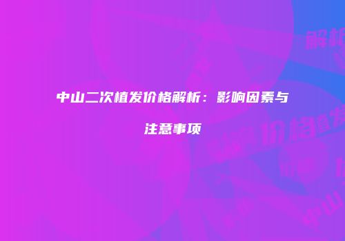 中山二次植发价格解析：影响因素与注意事项