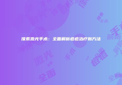 像素激光手术：全面解析痘痘治疗新方法