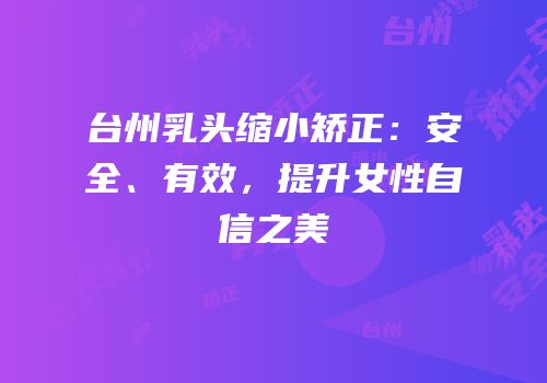 台州乳头缩小矫正：安全、有效，提升女性自信之美