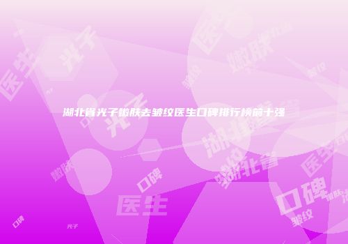 湖北省光子嫩肤去皱纹医生口碑排行榜前十强