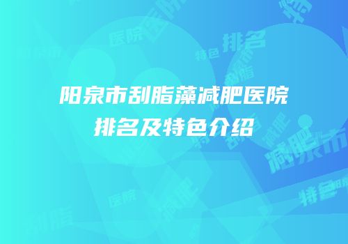 阳泉市刮脂藻减肥医院排名及特色介绍