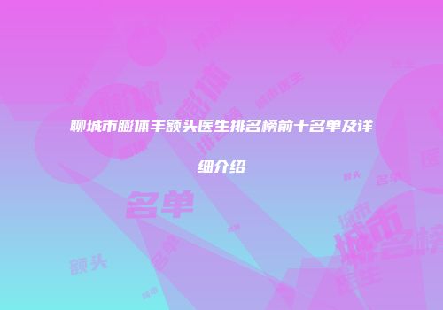 聊城市膨体丰额头医生排名榜前十名单及详细介绍