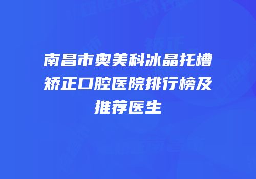 南昌市奥美科冰晶托槽矫正口腔医院排行榜及推荐医生