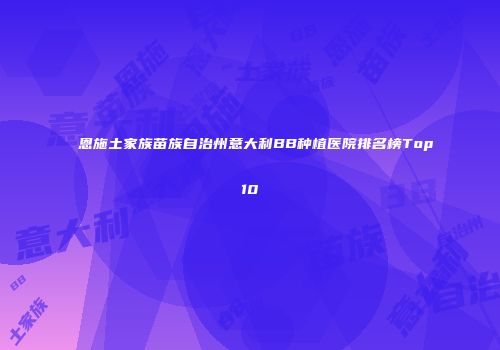 恩施土家族苗族自治州意大利BB种植医院排名榜Top10