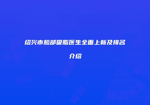绍兴市脸部吸脂医生全面上新及排名介绍