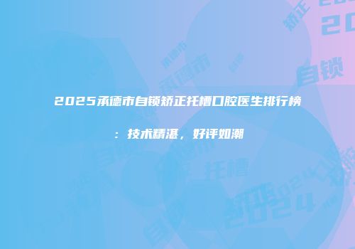 2025承德市自锁矫正托槽口腔医生排行榜：技术精湛，好评如潮