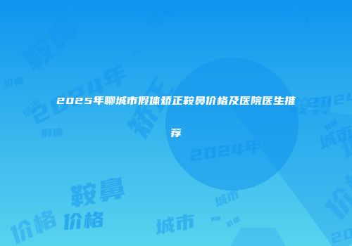 2025年聊城市假体矫正鞍鼻价格及医院医生推荐