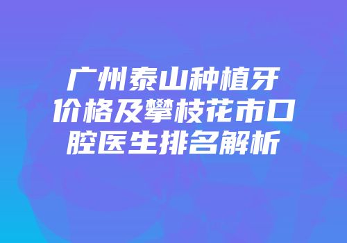 广州泰山种植牙价格及攀枝花市口腔医生排名解析