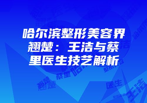哈尔滨整形美容界翘楚：王洁与蔡里医生技艺解析