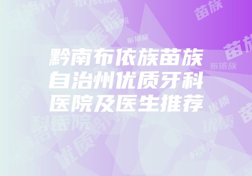 黔南布依族苗族自治州优质牙科医院及医生推荐