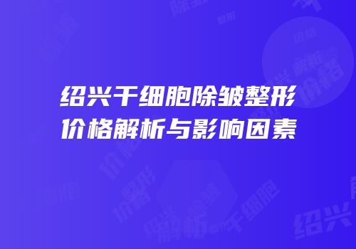 绍兴干细胞除皱整形价格解析与影响因素