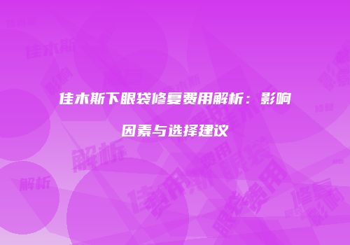佳木斯下眼袋修复费用解析：影响因素与选择建议