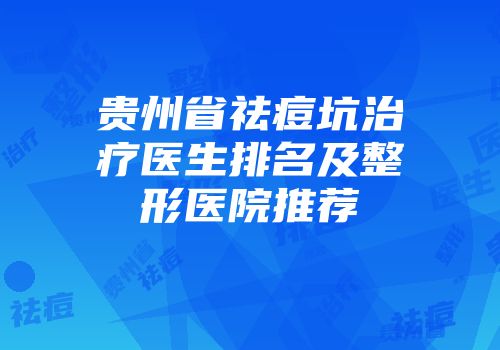贵州省祛痘坑治疗医生排名及整形医院推荐
