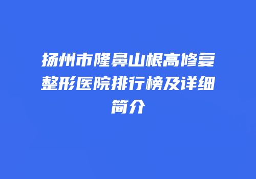 扬州市隆鼻山根高修复整形医院排行榜及详细简介