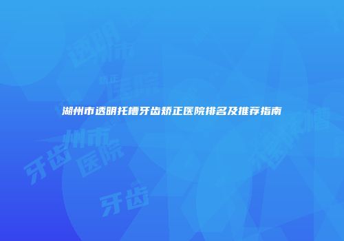 湖州市透明托槽牙齿矫正医院排名及推荐指南