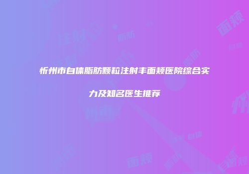 忻州市自体脂肪颗粒注射丰面颊医院综合实力及知名医生推荐