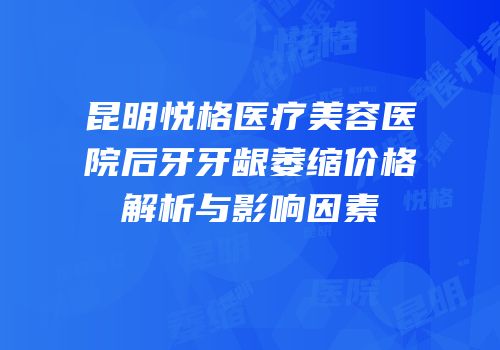 昆明悦格医疗美容医院后牙牙龈萎缩价格解析与影响因素