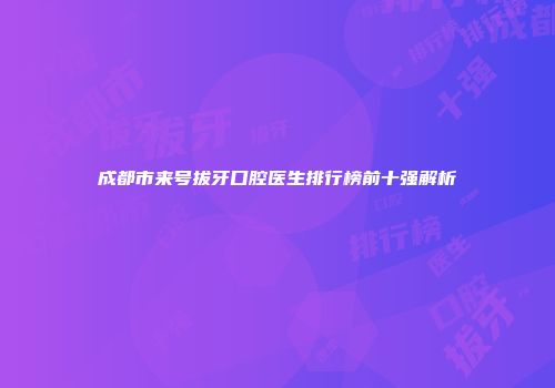 成都市来号拔牙口腔医生排行榜前十强解析