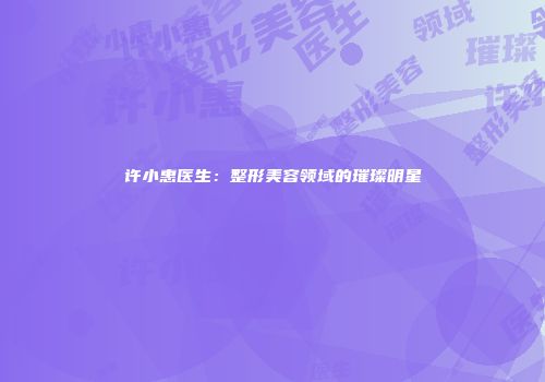 许小惠医生：整形美容领域的璀璨明星