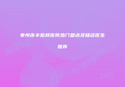 泰州市丰脸颊医院热门盘点及知名医生推荐