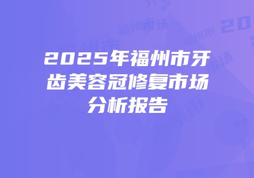 2025年福州市牙齿美容冠修复市场分析报告