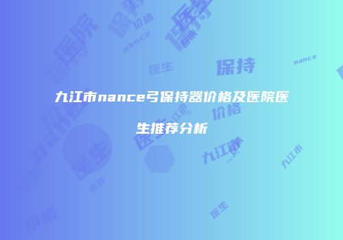 九江市nance弓保持器价格及医院医生推荐分析