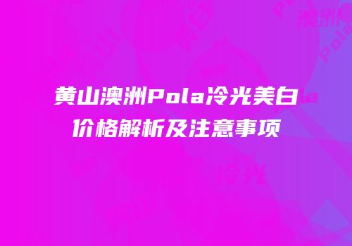 黄山澳洲Pola冷光美白价格解析及注意事项