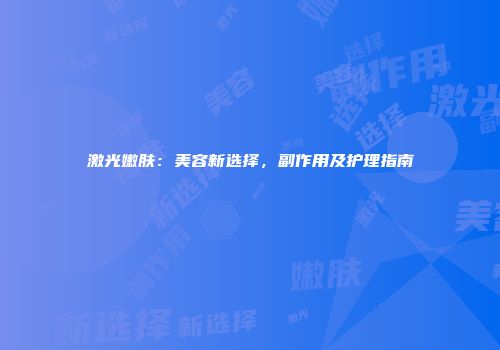 激光嫩肤：美容新选择，副作用及护理指南