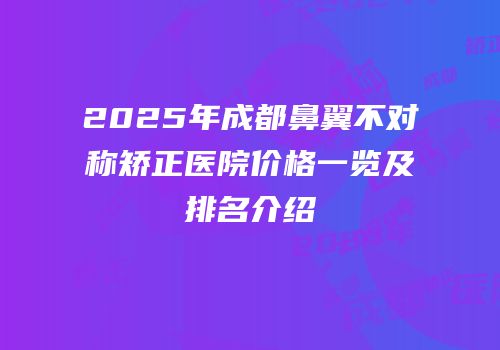2025年成都鼻翼不对称矫正医院价格一览及排名介绍