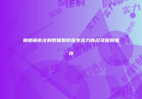 景德镇市注射假体整形医生实力排名及医院推荐