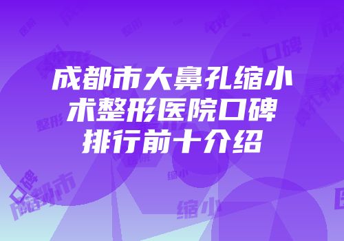 成都市大鼻孔缩小术整形医院口碑排行前十介绍