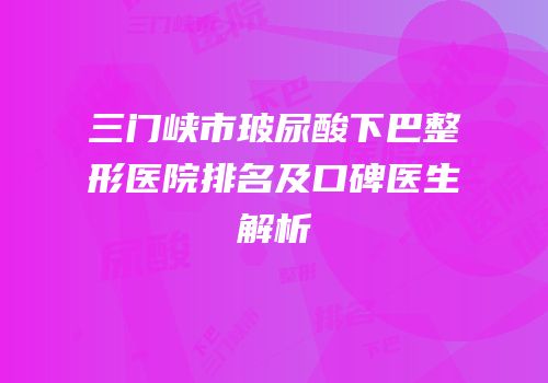 三门峡市玻尿酸下巴整形医院排名及口碑医生解析