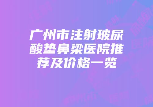 广州市注射玻尿酸垫鼻梁医院推荐及价格一览