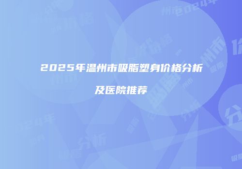 2025年温州市吸脂塑身价格分析及医院推荐