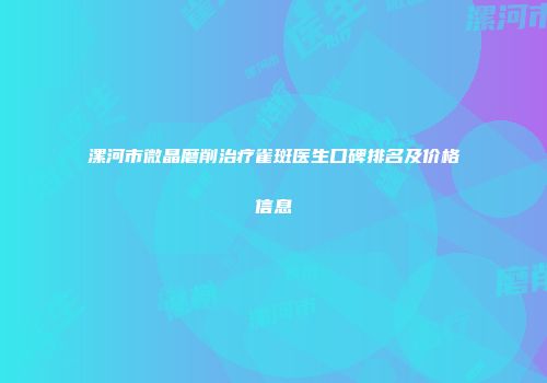 漯河市微晶磨削治疗雀斑医生口碑排名及价格信息