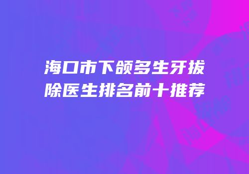 海口市下颌多生牙拔除医生排名前十推荐
