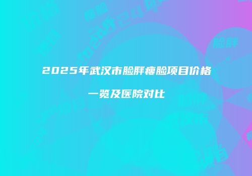 2025年武汉市脸胖瘦脸项目价格一览及医院对比