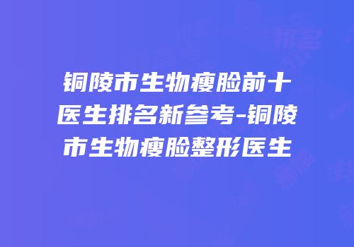铜陵市生物瘦脸前十医生排名新参考-铜陵市生物瘦脸整形医生