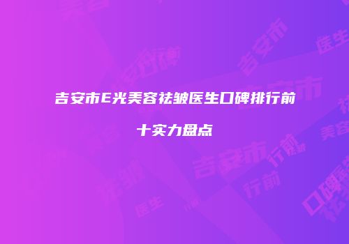 吉安市E光美容祛皱医生口碑排行前十实力盘点