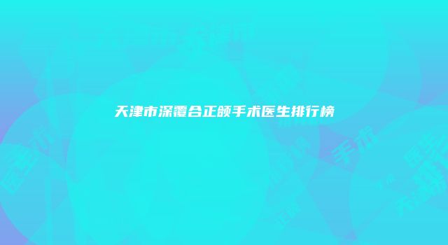 天津市深覆合正颌手术医生排行榜