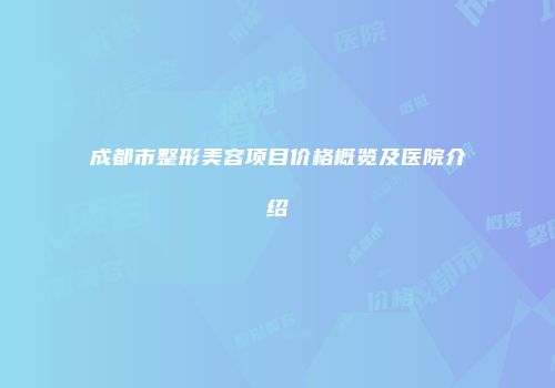 成都市整形美容项目价格概览及医院介绍