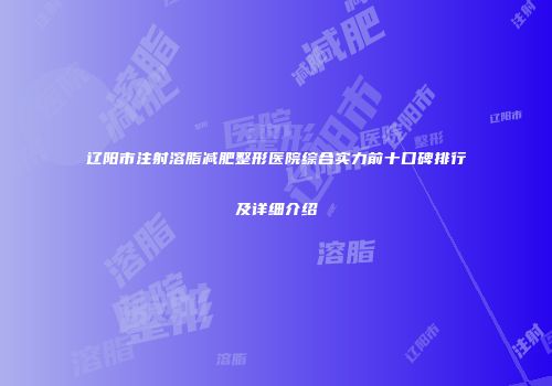 辽阳市注射溶脂减肥整形医院综合实力前十口碑排行及详细介绍