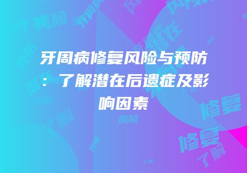牙周病修复风险与预防：了解潜在后遗症及影响因素