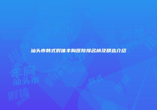 汕头市韩式假体丰胸医院排名榜及精选介绍