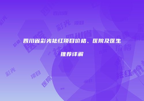 四川省彩光祛红项目价格、医院及医生推荐详解