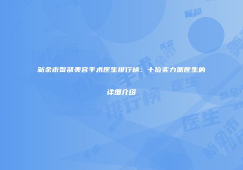 新余市臀部美容手术医生排行榜：十位实力派医生的详细介绍
